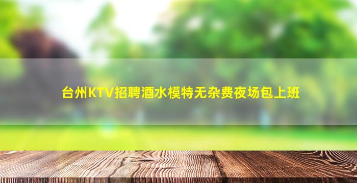 台州KTV招聘酒水模特无杂费夜场包上班